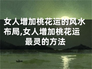 女人增加桃花运的风水布局,女人增加桃花运最灵的方法