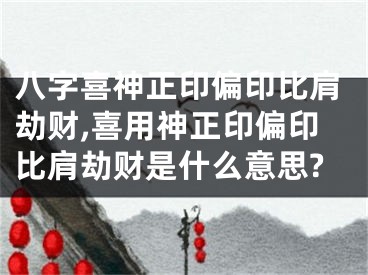 八字喜神正印偏印比肩劫财,喜用神正印偏印比肩劫财是什么意思?
