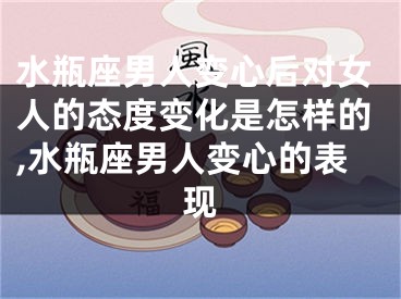 水瓶座男人变心后对女人的态度变化是怎样的,水瓶座男人变心的表现