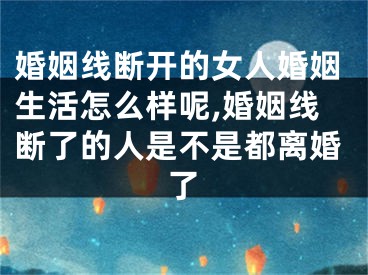 婚姻线断开的女人婚姻生活怎么样呢,婚姻线断了的人是不是都离婚了