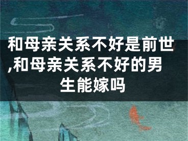 和母亲关系不好是前世,和母亲关系不好的男生能嫁吗