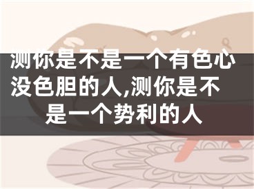 测你是不是一个有色心没色胆的人,测你是不是一个势利的人
