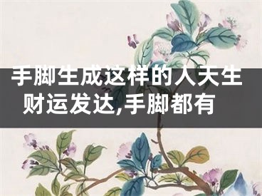 手脚生成这样的人天生财运发达,手脚都有