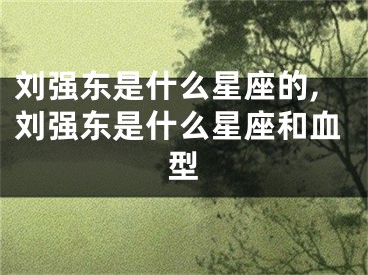 刘强东是什么星座的,刘强东是什么星座和血型