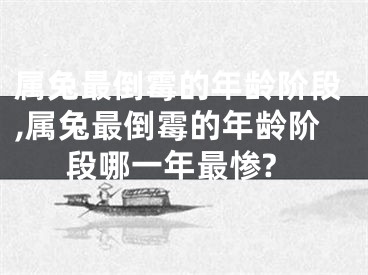 属兔最倒霉的年龄阶段,属兔最倒霉的年龄阶段哪一年最惨?