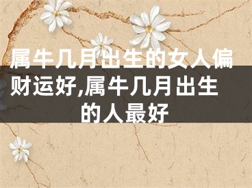 属牛几月出生的女人偏财运好,属牛几月出生的人最好