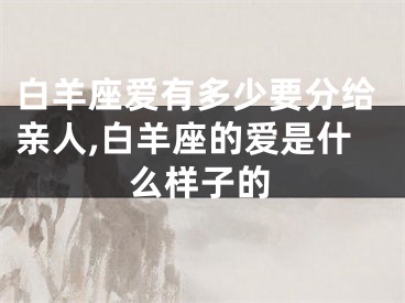 白羊座爱有多少要分给亲人,白羊座的爱是什么样子的