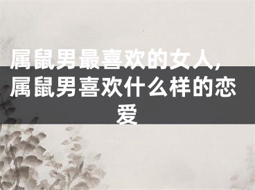 属鼠男最喜欢的女人,属鼠男喜欢什么样的恋爱
