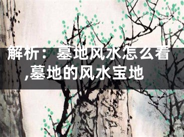 解析：墓地风水怎么看,墓地的风水宝地