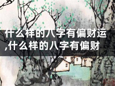 什么样的八字有偏财运,什么样的八字有偏财