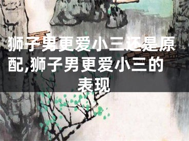 狮子男更爱小三还是原配,狮子男更爱小三的表现