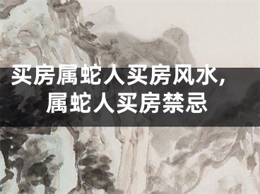 买房属蛇人买房风水,属蛇人买房禁忌