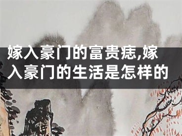 嫁入豪门的富贵痣,嫁入豪门的生活是怎样的