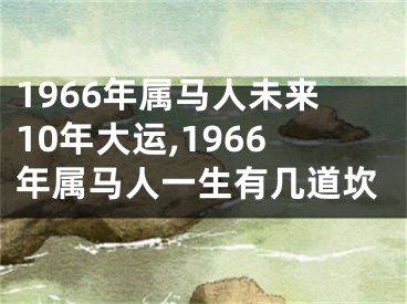 1966年属马人未来10年大运,1966年属马人一生有几道坎