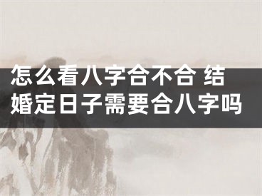 怎么看八字合不合 结婚定日子需要合八字吗