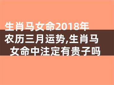 生肖马女命2018年农历三月运势,生肖马女命中注定有贵子吗