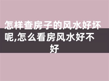怎样查房子的风水好坏呢,怎么看房风水好不好