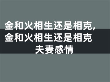 金和火相生还是相克,金和火相生还是相克 夫妻感情