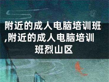 附近的成人电脑培训班,附近的成人电脑培训班烈山区