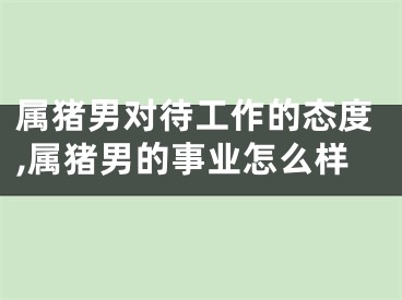 属猪男对待工作的态度,属猪男的事业怎么样