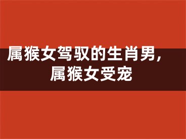 属猴女驾驭的生肖男,属猴女受宠