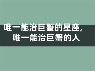 唯一能治巨蟹的星座,唯一能治巨蟹的人