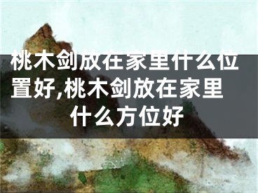 桃木剑放在家里什么位置好,桃木剑放在家里什么方位好