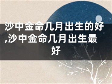 沙中金命几月出生的好,沙中金命几月出生最好
