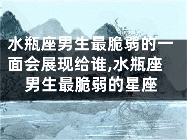 水瓶座男生最脆弱的一面会展现给谁,水瓶座男生最脆弱的星座