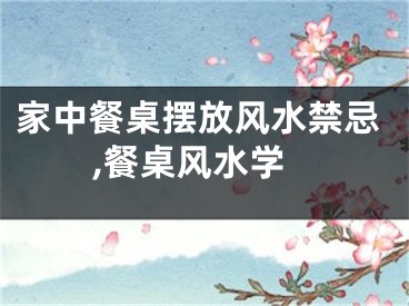 家中餐桌摆放风水禁忌,餐桌风水学
