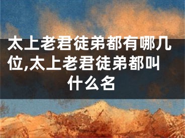 太上老君徒弟都有哪几位,太上老君徒弟都叫什么名