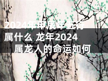 2024年甲辰年五行属什么 龙年2024属龙人的命运如何