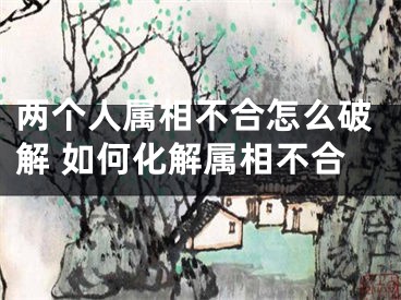 两个人属相不合怎么破解 如何化解属相不合