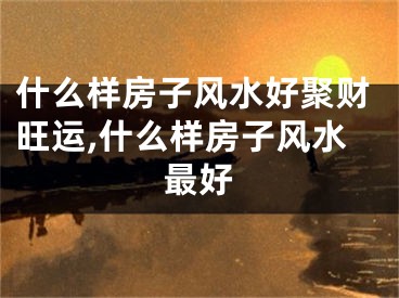 什么样房子风水好聚财旺运,什么样房子风水最好