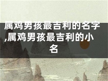 属鸡男孩最吉利的名字,属鸡男孩最吉利的小名