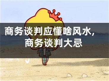 商务谈判应懂啥风水,商务谈判大忌