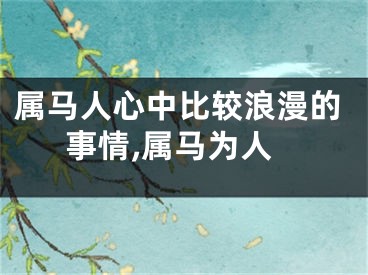 属马人心中比较浪漫的事情,属马为人