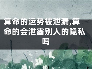 算命的运势被泄漏,算命的会泄露别人的隐私吗
