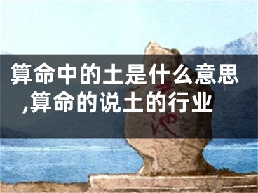 算命中的土是什么意思,算命的说土的行业