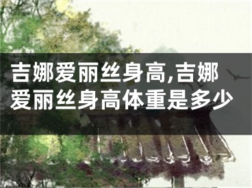 吉娜爱丽丝身高,吉娜爱丽丝身高体重是多少