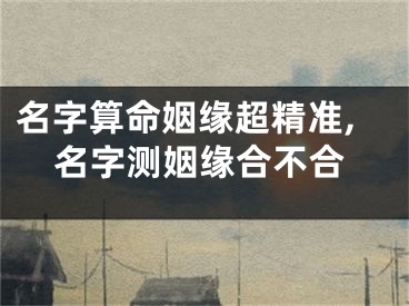 名字算命姻缘超精准,名字测姻缘合不合