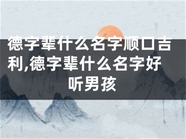德字辈什么名字顺口吉利,德字辈什么名字好听男孩