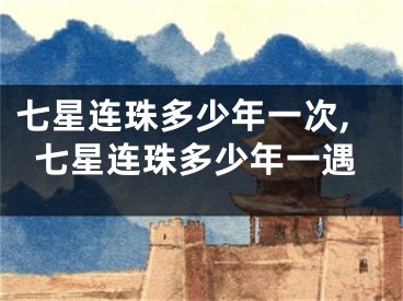 七星连珠多少年一次,七星连珠多少年一遇