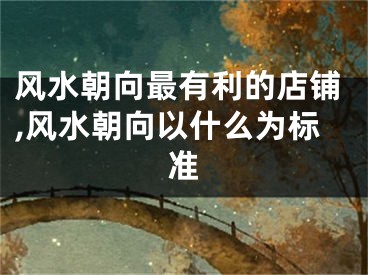 风水朝向最有利的店铺,风水朝向以什么为标准