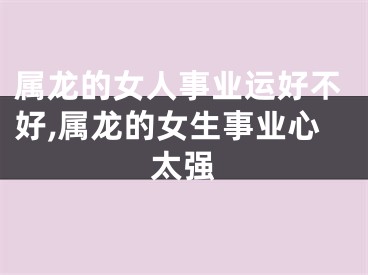 属龙的女人事业运好不好,属龙的女生事业心太强