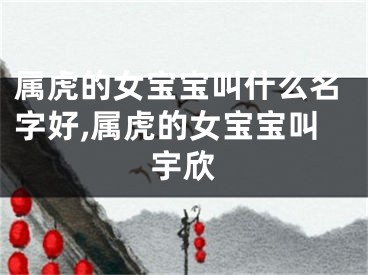 属虎的女宝宝叫什么名字好,属虎的女宝宝叫宇欣
