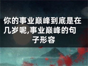 你的事业巅峰到底是在几岁呢,事业巅峰的句子形容