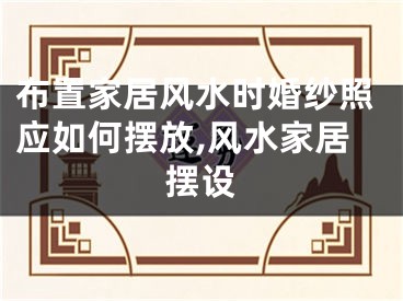布置家居风水时婚纱照应如何摆放,风水家居摆设