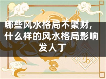 哪些风水格局不聚财,什么样的风水格局影响发人丁