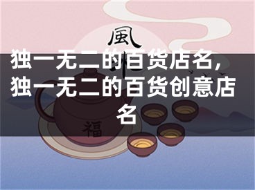 独一无二的百货店名,独一无二的百货创意店名